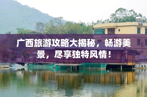 廣西旅游攻略大揭秘，暢游美景，盡享獨特風情！