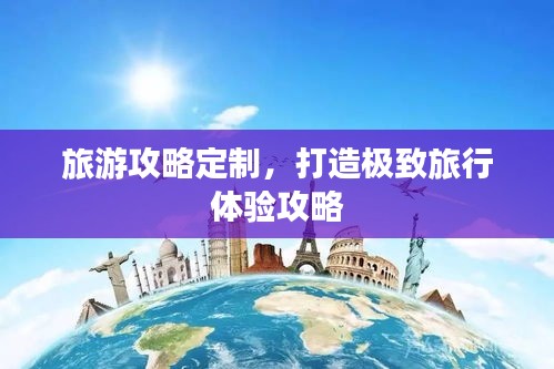 旅游攻略定制，打造極致旅行體驗攻略