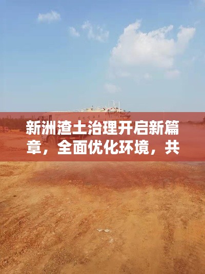 新洲渣土治理開啟新篇章，全面優(yōu)化環(huán)境，共建綠色家園