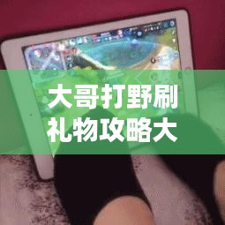 大哥打野刷禮物攻略大揭秘，最新方法與技巧一網(wǎng)打盡！