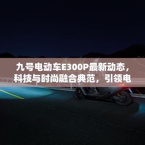 九號(hào)電動(dòng)車E300P最新動(dòng)態(tài)，科技與時(shí)尚融合典范，引領(lǐng)電動(dòng)出行新潮流