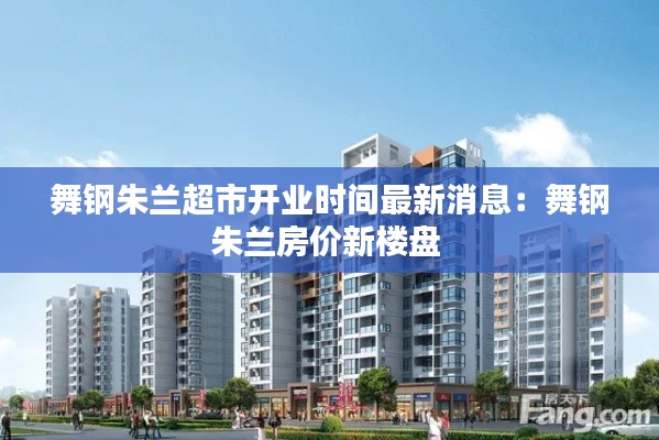 舞鋼朱蘭超市開業(yè)時(shí)間最新消息：舞鋼朱蘭房價(jià)新樓盤 