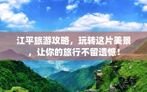 江平旅游攻略，玩轉(zhuǎn)這片美景，讓你的旅行不留遺憾！