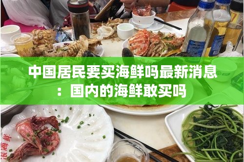 中國居民要買海鮮嗎最新消息：國內(nèi)的海鮮敢買嗎 