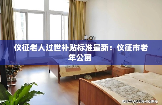 儀征老人過世補(bǔ)貼標(biāo)準(zhǔn)最新：儀征市老年公寓 