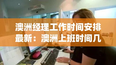 澳洲經(jīng)理工作時(shí)間安排最新：澳洲上班時(shí)間幾小時(shí) 