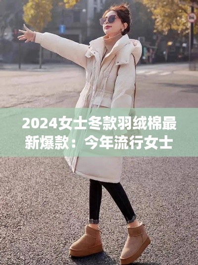 2024女士冬款羽絨棉最新爆款：今年流行女士冬季羽絨服 