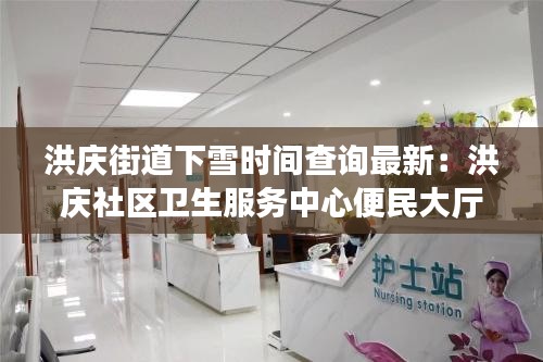 洪慶街道下雪時間查詢最新：洪慶社區(qū)衛(wèi)生服務(wù)中心便民大廳 