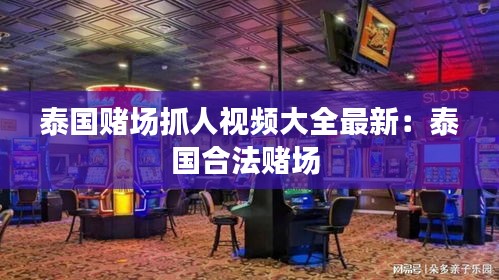 泰國(guó)賭場(chǎng)抓人視頻大全最新：泰國(guó)合法賭場(chǎng) 