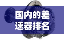 國(guó)內(nèi)的差速器排名榜最新：汽車差速器生產(chǎn)廠家排名 