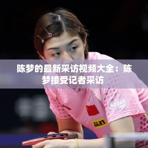陳夢的最新采訪視頻大全：陳夢接受記者采訪 