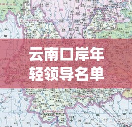 云南口岸年輕領(lǐng)導名單最新：云南省口岸分布地圖 