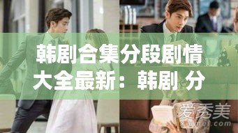 韓劇合集分段劇情大全最新：韓劇 分集 
