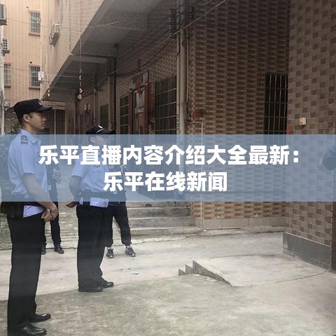 樂平直播內(nèi)容介紹大全最新：樂平在線新聞 