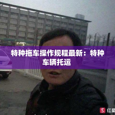 特種拖車操作規(guī)程最新：特種車輛托運(yùn) 