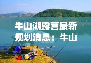 牛山湖露營(yíng)最新規(guī)劃消息：牛山湖能釣魚(yú)嗎 