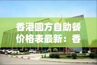 香港圓方自助餐價格表最新：香港圓方住宅小區(qū) 