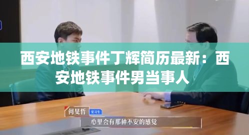 西安地鐵事件丁輝簡歷最新：西安地鐵事件男當(dāng)事人 