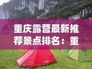 重慶露營(yíng)最新推薦景點(diǎn)排名：重慶露營(yíng)去哪里好 