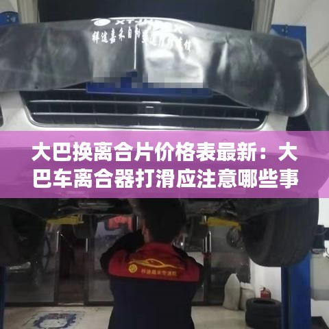 大巴換離合片價(jià)格表最新：大巴車(chē)離合器打滑應(yīng)注意哪些事項(xiàng) 