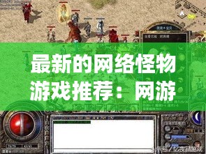 最新的網(wǎng)絡(luò)怪物游戲推薦：網(wǎng)游怪物圖鑒 