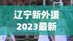 遼寧新外援2023最新新聞：遼寧新外援何時來cba 