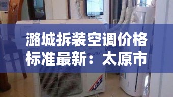 潞城拆裝空調(diào)價(jià)格標(biāo)準(zhǔn)最新：太原市拆裝空調(diào)怎么收費(fèi) 