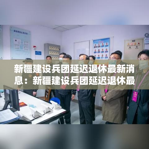 新疆建設(shè)兵團(tuán)延遲退休最新消息：新疆建設(shè)兵團(tuán)延遲退休最新消息查詢(xún) 