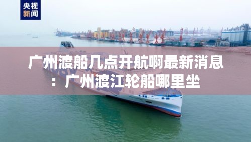 廣州渡船幾點(diǎn)開(kāi)航啊最新消息：廣州渡江輪船哪里坐 