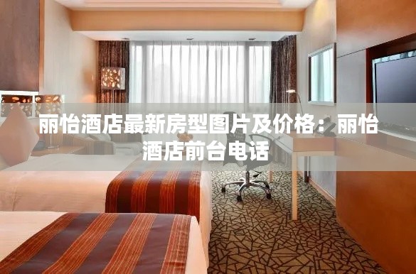 麗怡酒店最新房型圖片及價格：麗怡酒店前臺電話 