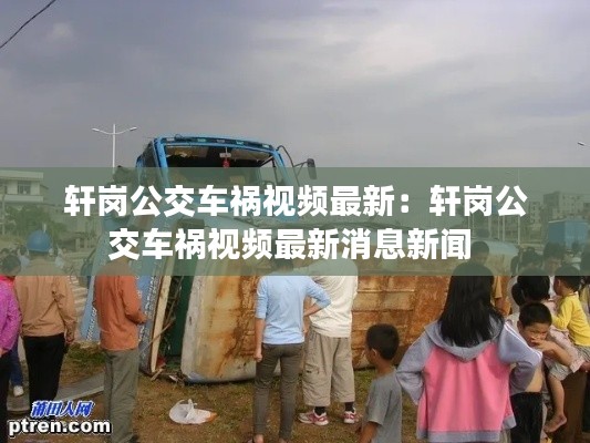 軒崗公交車禍視頻最新：軒崗公交車禍視頻最新消息新聞 