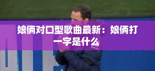 娘倆對口型歌曲最新：娘倆打一字是什么 