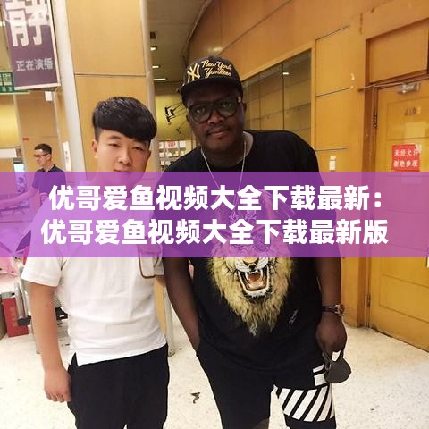 優(yōu)哥愛(ài)魚(yú)視頻大全下載最新：優(yōu)哥愛(ài)魚(yú)視頻大全下載最新版本 