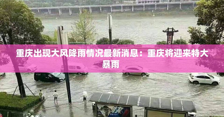 重慶出現(xiàn)大風(fēng)降雨情況最新消息：重慶將迎來特大暴雨 