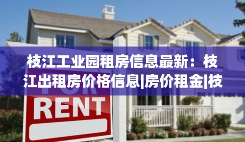 枝江工業(yè)園租房信息最新：枝江出租房價(jià)格信息|房價(jià)租金|枝江房產(chǎn)網(wǎng) 