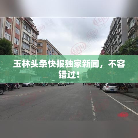 玉林頭條快報(bào)獨(dú)家新聞，不容錯(cuò)過！