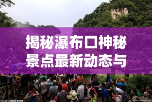 揭秘瀑布口神秘景點(diǎn)最新動(dòng)態(tài)與獨(dú)特魅力，新聞?lì)^條速遞