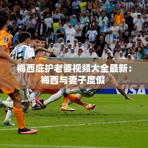 梅西庇護(hù)老婆視頻大全最新：梅西與妻子度假 
