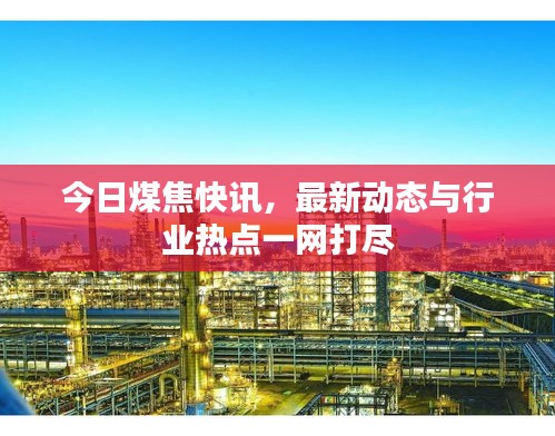 今日煤焦快訊，最新動(dòng)態(tài)與行業(yè)熱點(diǎn)一網(wǎng)打盡