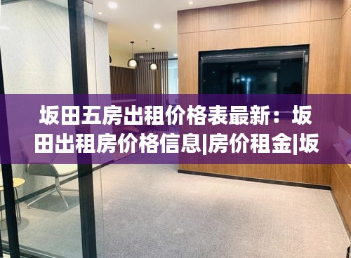 坂田五房出租價(jià)格表最新：坂田出租房價(jià)格信息|房價(jià)租金|坂田房產(chǎn)網(wǎng) 