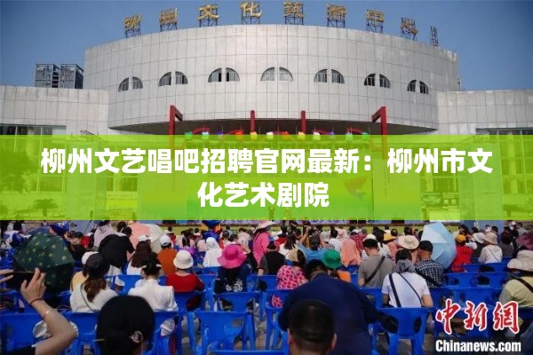 柳州文藝唱吧招聘官網(wǎng)最新：柳州市文化藝術(shù)劇院 