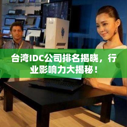 臺灣IDC公司排名揭曉，行業(yè)影響力大揭秘！