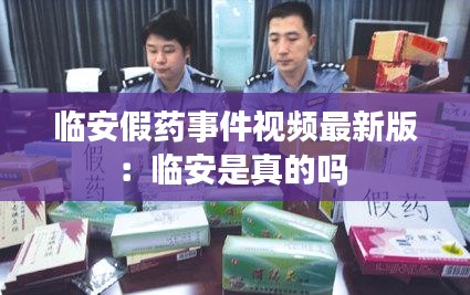 臨安假藥事件視頻最新版：臨安是真的嗎 