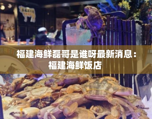 福建海鮮磊哥是誰(shuí)呀最新消息：福建海鮮飯店 