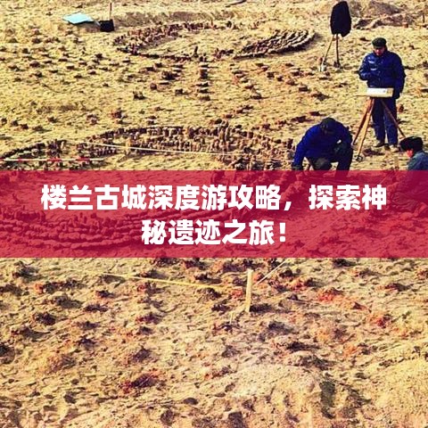 樓蘭古城深度游攻略，探索神秘遺跡之旅！