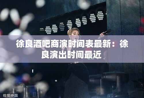 徐良酒吧商演時(shí)間表最新：徐良演出時(shí)間最近 