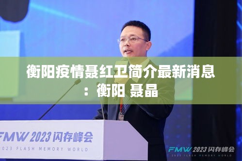 衡陽(yáng)疫情聶紅衛(wèi)簡(jiǎn)介最新消息：衡陽(yáng) 聶晶 