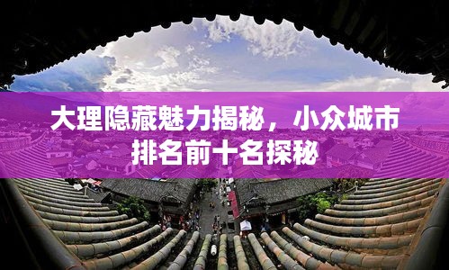 大理隱藏魅力揭秘，小眾城市排名前十名探秘