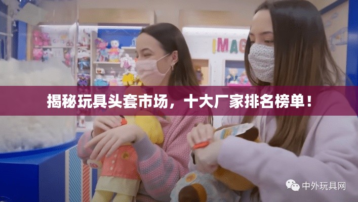 揭秘玩具頭套市場，十大廠家排名榜單！