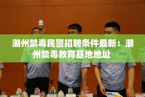 潮州禁毒民警招聘條件最新：潮州禁毒教育基地地址 